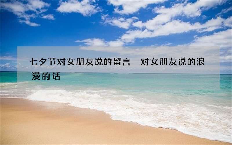 七夕节对女朋友说的留言 对女朋友说的浪漫的话